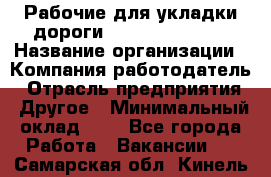 Рабочие для укладки дороги  apre2012@bk.ru › Название организации ­ Компания-работодатель › Отрасль предприятия ­ Другое › Минимальный оклад ­ 1 - Все города Работа » Вакансии   . Самарская обл.,Кинель г.